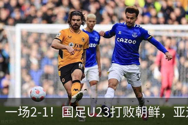 一场2-1！国足U23打败朝鲜，亚运会开门红！张玉宁、吴曦互相助攻