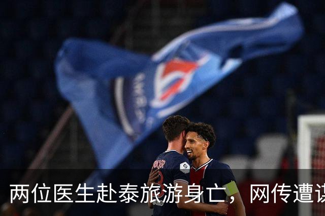 两位医生赴泰旅游身亡，网传遭谋杀、器官被摘除，单位通报