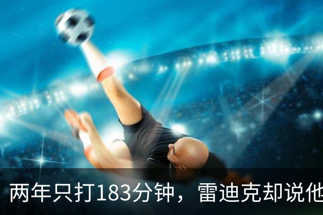 两年只打183分钟，雷迪克却说他这两个月"难以置信"