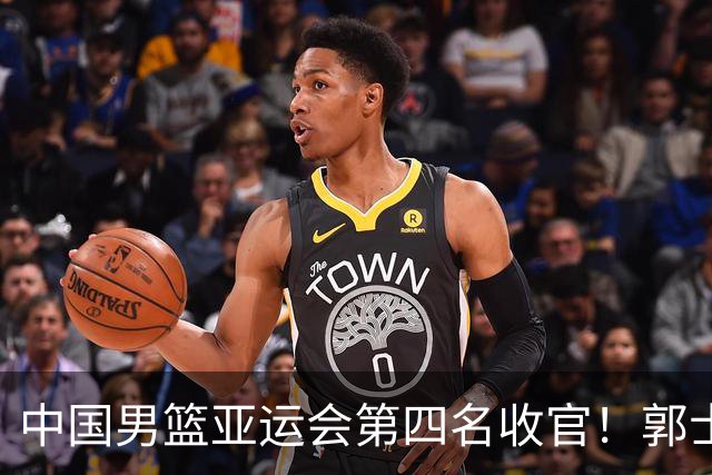 中国男篮亚运会第四名收官！郭士强去留引关注，两人有望顺利接班