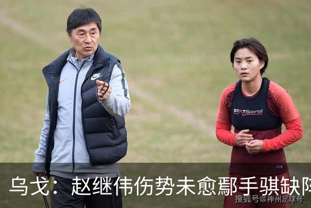 乌戈：赵继伟伤势未愈鄢手骐缺阵 我要调控队员情绪