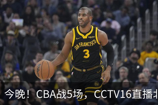 今晚！CBA战5场，CCTV16直播北京首钢，广东男篮+最水总冠军分别出战