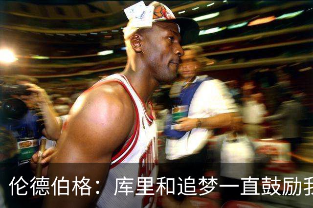 伦德伯格：库里和追梦一直鼓励我给我信心 让我在场上放开了手脚