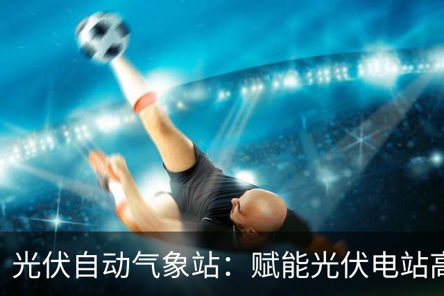 光伏自动气象站：赋能光伏电站高效运行的监测利器