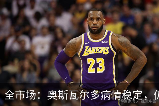 全市场：奥斯瓦尔多病情稳定，仍在重症监护