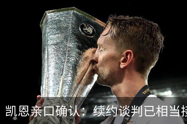 凯恩亲口确认：续约谈判已相当接近，不会太久就会有说法