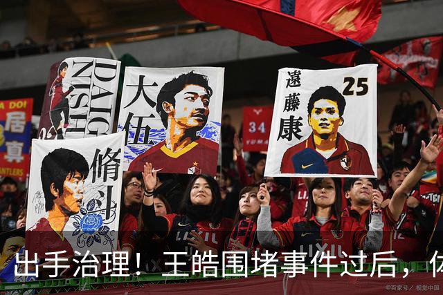 出手治理！王皓围堵事件过后，体育总局升级管控，别被当枪使？