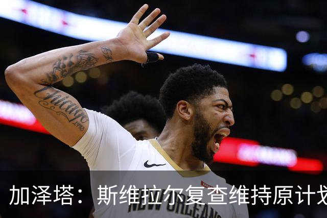 加泽塔：斯维拉尔复查维持原计划 窗口后对帕尔马回归