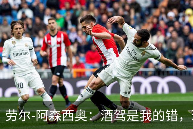 劳尔-阿森西奥：酒驾是我的错，理解皇马球迷因此感到失望
