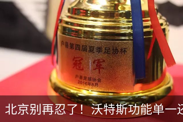 北京别再忍了！沃特斯功能单一还打不进三分，还不如裁掉补强大外