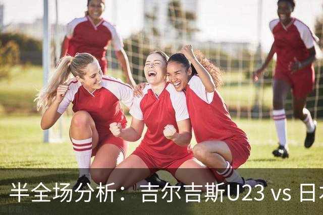 半全场分析：吉尔吉斯U23 vs 日本U23，看好日本大比分打出