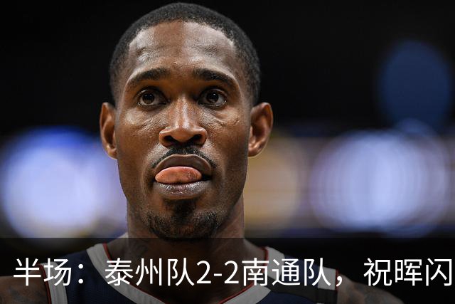半场：泰州队2-2南通队，祝晖闪击，王博文扳平