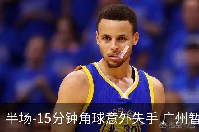 半场-15分钟角球意外失手 广州暂0-1落后大阪樱花
