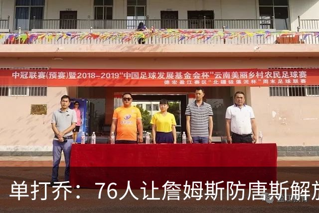 单打乔：76人让詹姆斯防唐斯解放了恩比德 布朗全场锁死布伦森