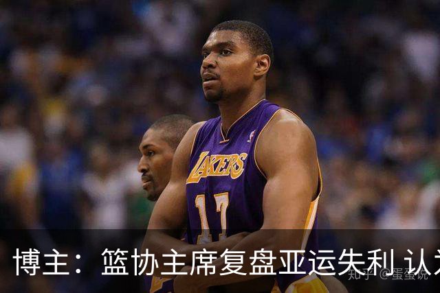 博主：篮协主席复盘亚运失利 认为球队心态飘了+抗压不足