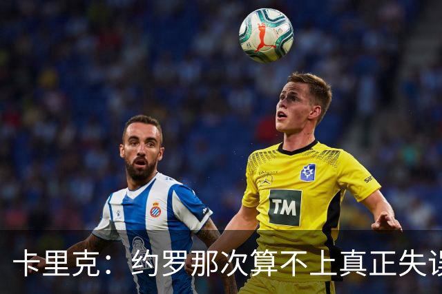 卡里克：约罗那次算不上真正失误；向球迷挥手？那并不是告别