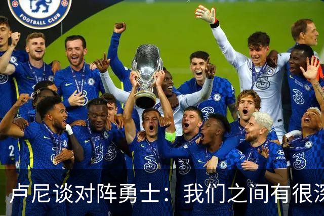 卢尼谈对阵勇士：我们之间有很深的渊源，这总是很有趣