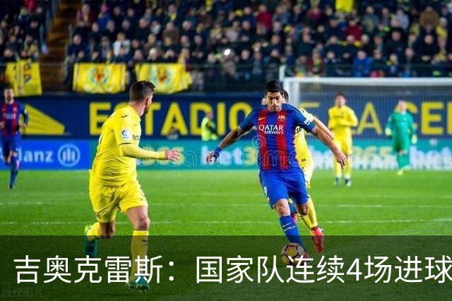 吉奥克雷斯：国家队连续4场进球，俱乐部10场未破门
