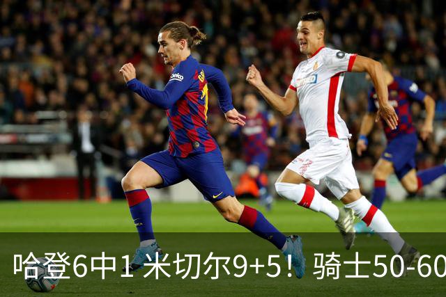 哈登6中1 米切尔9+5！骑士50-60森林狼：数据暴露致命罪人！