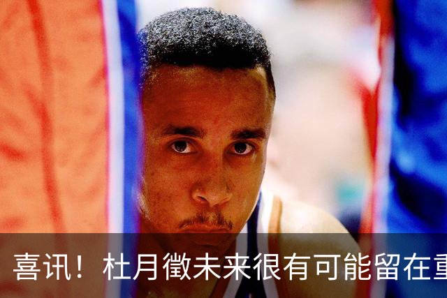 喜讯！杜月徵未来很有可能留在重庆铜梁龙，未来值得期待