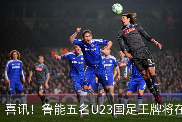 喜讯！鲁能五名U23国足王牌将在中超最后四轮联赛挑大梁，值得期待