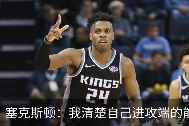 塞克斯顿：我清楚自己进攻端的能力 会靠全场紧逼制造防守麻烦