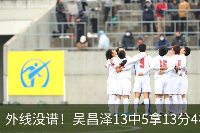 外线没谱！吴昌泽13中5拿13分4板 三分10中3