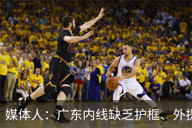 媒体人：广东内线缺乏护框、外援缺乏进攻威胁性的短板暴露无遗