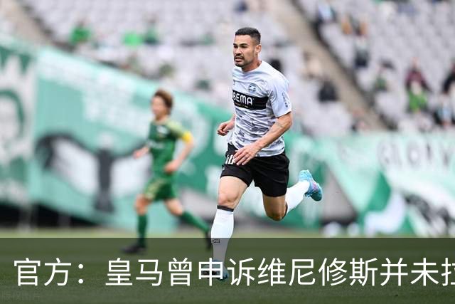 官方：皇马曾申诉维尼修斯并未拉扯对手头发，因证据不足被驳回