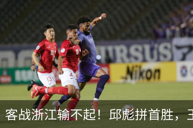 客战浙江输不起！邱彪拼首胜，王岚钦欲正名，班顿再不爆发恐被裁