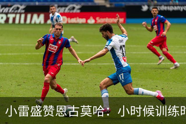 小雷盛赞恩古莫哈：小时候训练时感觉就像有人按下了快进键