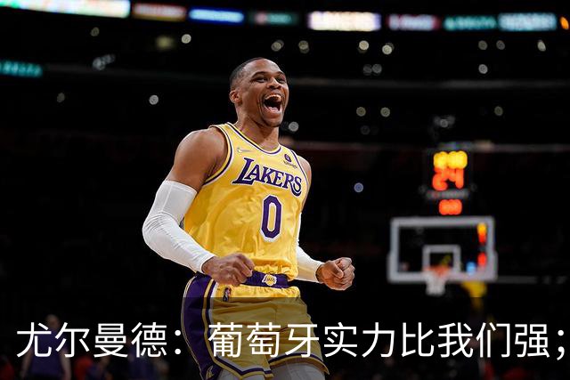 尤尔曼德：葡萄牙实力比我们强；C罗的事？我对他只有敬意