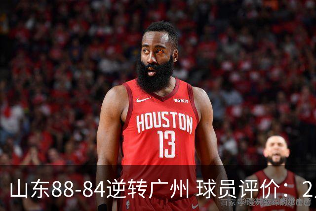 山东88-84逆转广州 球员评价：2人优秀，6人低迷，3人低迷