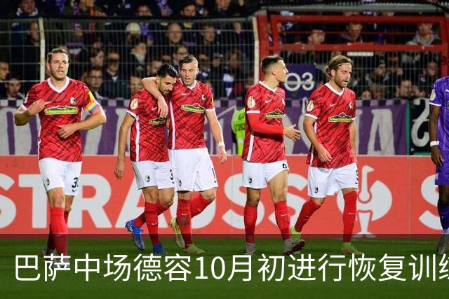 巴萨中场德容10月初进行恢复训练，但将缺席对阵大巴黎和皇马