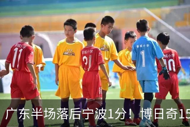 广东半场落后宁波1分！博日奇15+4，胡明轩8分5助，徐杰高烧缺阵