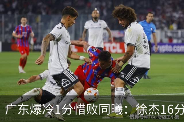 广东爆冷1分惜败同曦：徐杰16分丢绝杀 博日奇24+12丢扳平罚球