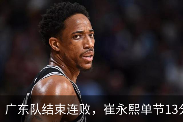 广东队结束连败，崔永熙单节13分；辽宁队被罚6万