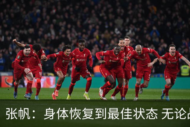 张帆：身体恢复到最佳状态 无论战术地位如何最重要的是帮助球队