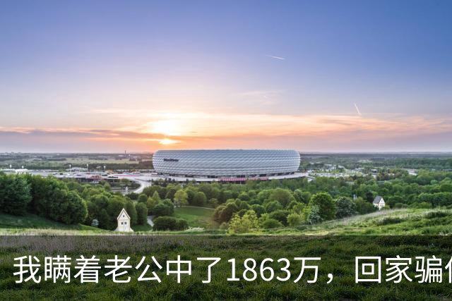 我瞒着老公中了1863万，回家骗他说被裁员了，他红着眼说“我养你”，第二天就把给他姐订的金首饰给退了