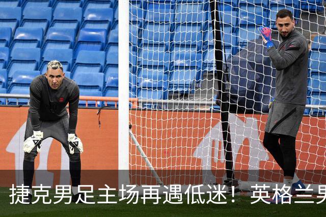 捷克男足主场再遇低迷！英格兰男足首战强弱对决被逆转！