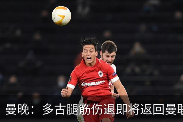 曼晚：多古腿筋伤退即将返回曼联检查，红魔左后卫告急