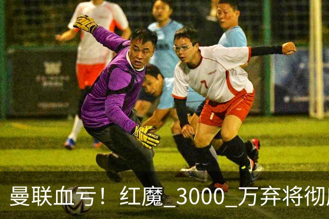 曼联血亏！红魔 3000 万弃将彻底逆袭！名宿直言他现在是队内第一