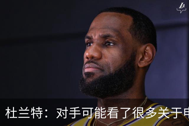 杜兰特：对手可能看了很多关于申京很糟糕的报道 总觉得能防住他
