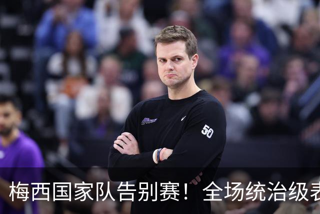 梅西国家队告别赛！全场统治级表现，藏着最动人的足球初心