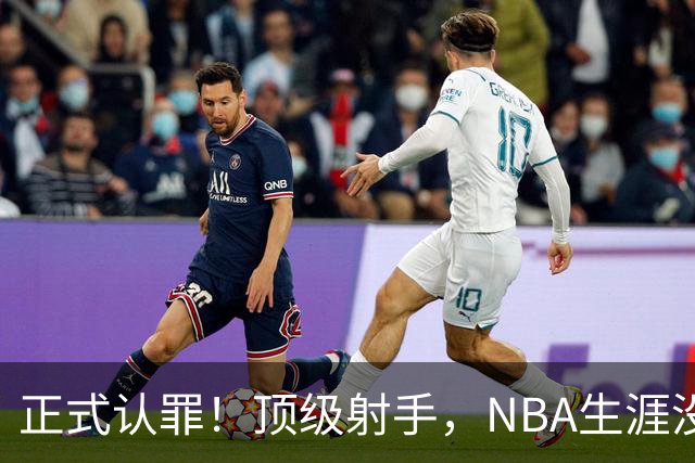 正式认罪！顶级射手，NBA生涯没了！