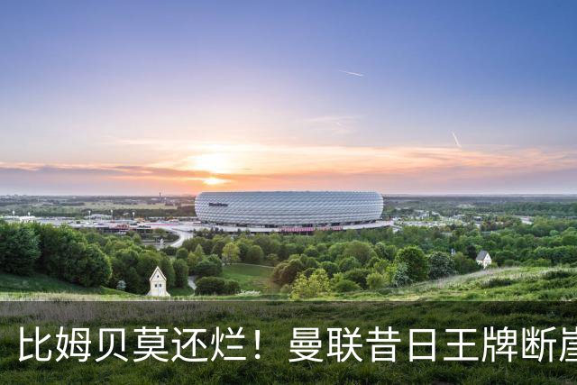比姆贝莫还烂！曼联昔日王牌断崖下滑！卡里克该彻底弃用