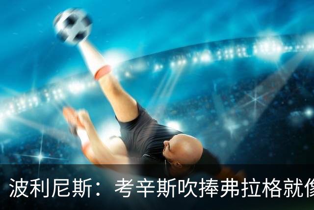 波利尼斯：考辛斯吹捧弗拉格就像当年的林疯狂 弗拉格才打一年