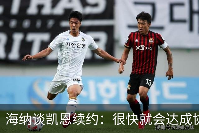 海纳谈凯恩续约：很快就会达成协议，谈判还涉及很多细节