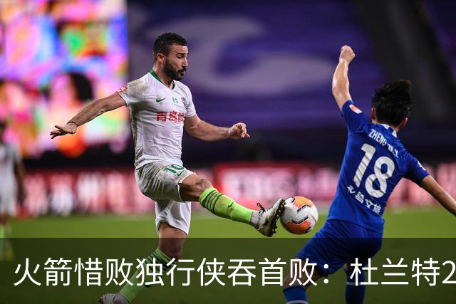 火箭惜败独行侠吞首败：杜兰特28分 欧文35+9弗拉格33+9+6