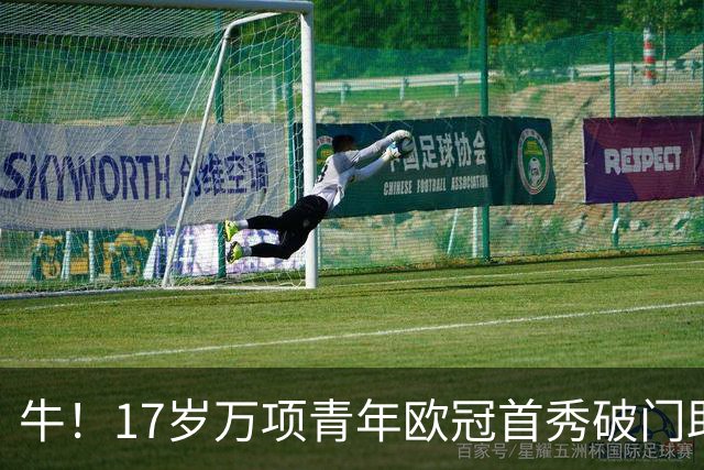 牛！17岁万项青年欧冠首秀破门助球队取胜，攻入全场唯一进球